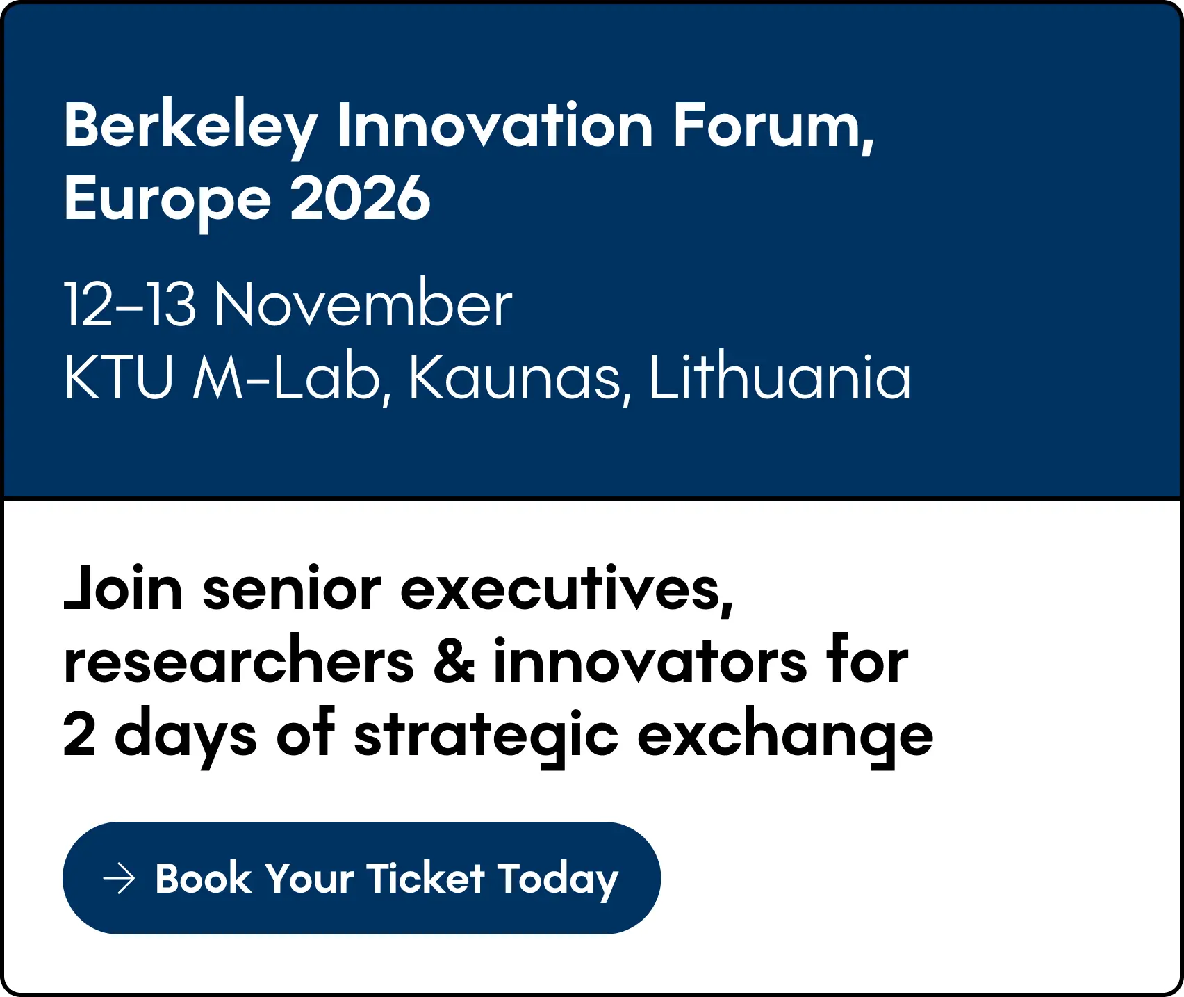 Animated registration graphic for Berkeley Innovation Forum Europe 2026 with alternating text panels. The visual displays &ldquo;Join senior executives, researchers & innovators for 2 days of strategic exchange&rdquo;, &ldquo;Book Your Ticket Today&rdquo;, &ldquo;Connect With Innovation Leaders&rdquo;, &ldquo;Reserve Your Place&rdquo;, &ldquo;Berkeley Innovation Forum, Europe 2026&rdquo;, &ldquo;12&ndash;13 November&rdquo;, and &ldquo;KTU M-Lab, Kaunas, Lithuania&rdquo;. It functions as a link to register and book a ticket for the forum.